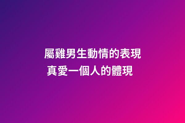 屬雞男生動情的表現 真愛一個人的體現